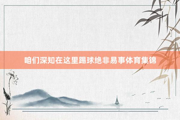 咱们深知在这里踢球绝非易事体育集锦