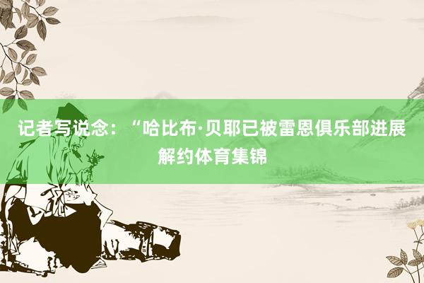 记者写说念：“哈比布·贝耶已被雷恩俱乐部进展解约体育集锦