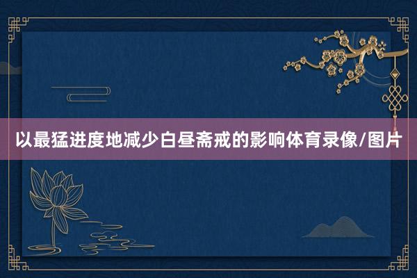 以最猛进度地减少白昼斋戒的影响体育录像/图片