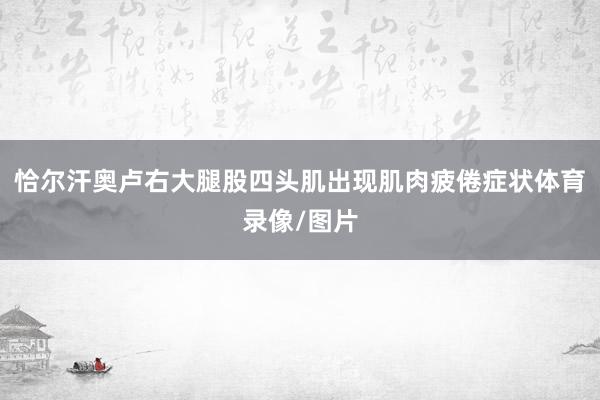 恰尔汗奥卢右大腿股四头肌出现肌肉疲倦症状体育录像/图片