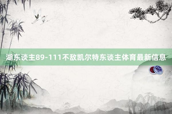 湖东谈主89-111不敌凯尔特东谈主体育最新信息