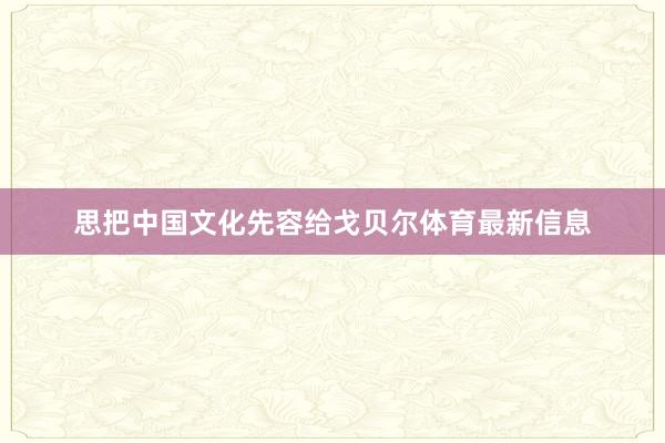 思把中国文化先容给戈贝尔体育最新信息