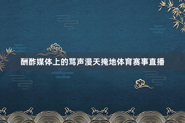 酬酢媒体上的骂声漫天掩地体育赛事直播