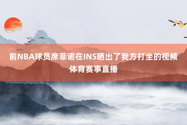 前NBA球员席菲诺在INS晒出了我方打坐的视频体育赛事直播
