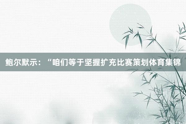 鲍尔默示：“咱们等于坚握扩充比赛策划体育集锦