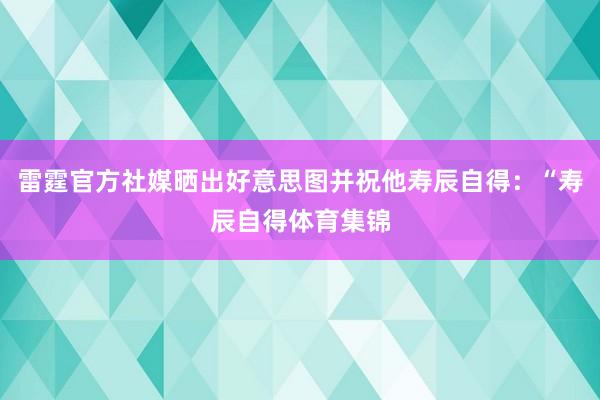 雷霆官方社媒晒出好意思图并祝他寿辰自得：“寿辰自得体育集锦