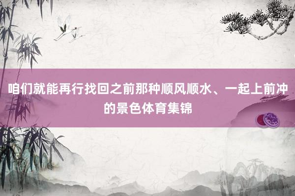咱们就能再行找回之前那种顺风顺水、一起上前冲的景色体育集锦