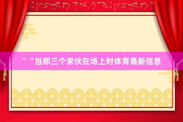”“当那三个家伙在场上时体育最新信息