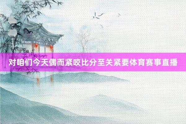 对咱们今天偶而紧咬比分至关紧要体育赛事直播