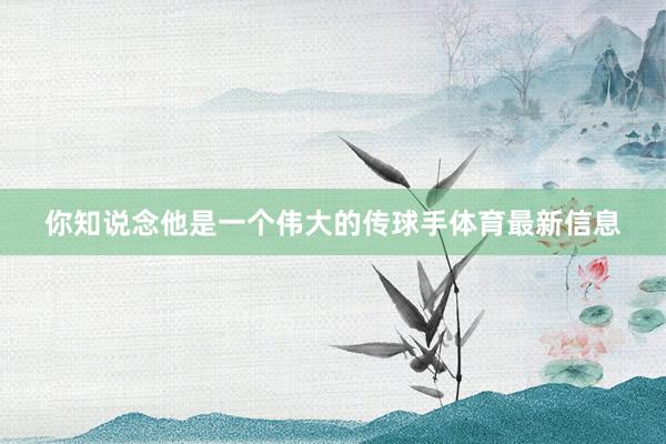 你知说念他是一个伟大的传球手体育最新信息