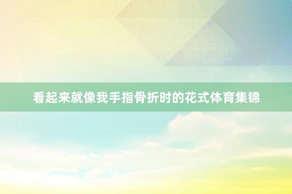 看起来就像我手指骨折时的花式体育集锦