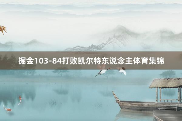 掘金103-84打败凯尔特东说念主体育集锦