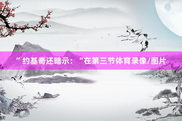 ”约基奇还暗示：“在第三节体育录像/图片