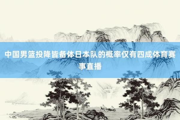 中国男篮投降皆备体日本队的概率仅有四成体育赛事直播