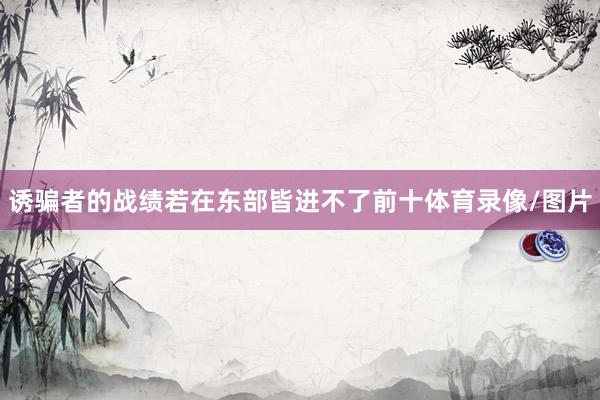 诱骗者的战绩若在东部皆进不了前十体育录像/图片