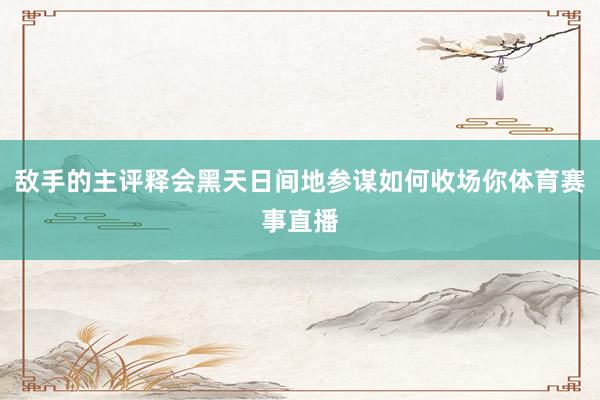 敌手的主评释会黑天日间地参谋如何收场你体育赛事直播
