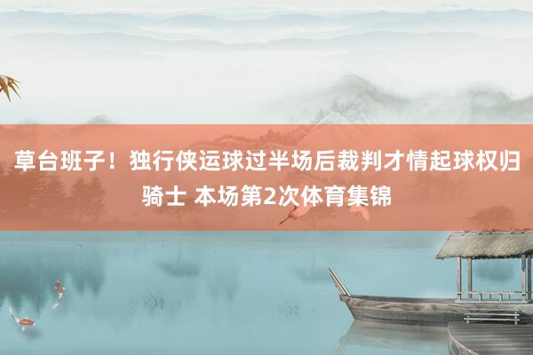 草台班子！独行侠运球过半场后裁判才情起球权归骑士 本场第2次体育集锦