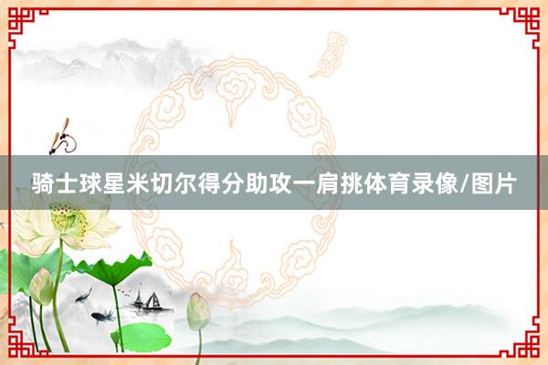 骑士球星米切尔得分助攻一肩挑体育录像/图片