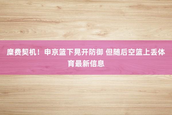 糜费契机！申京篮下晃开防御 但随后空篮上丢体育最新信息