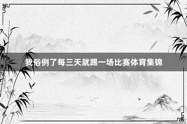 我俗例了每三天就踢一场比赛体育集锦