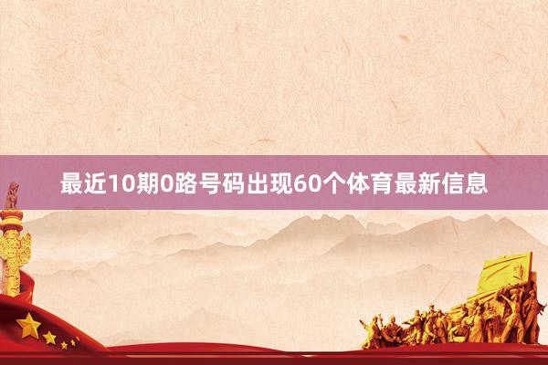 最近10期0路号码出现60个体育最新信息