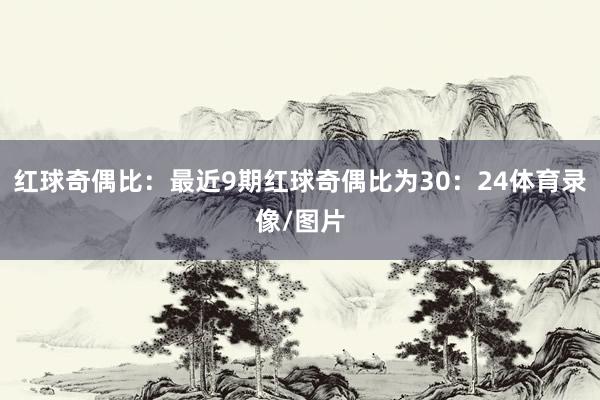 红球奇偶比：最近9期红球奇偶比为30：24体育录像/图片