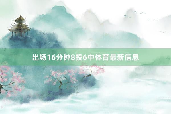 出场16分钟8投6中体育最新信息