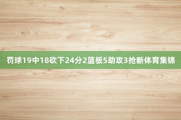 罚球19中18砍下24分2篮板5助攻3抢断体育集锦