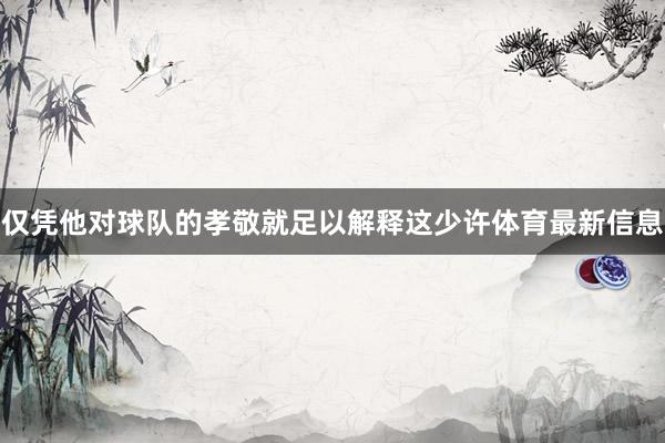 仅凭他对球队的孝敬就足以解释这少许体育最新信息