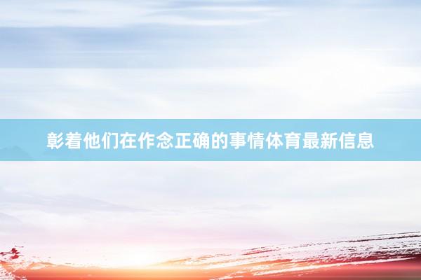 彰着他们在作念正确的事情体育最新信息