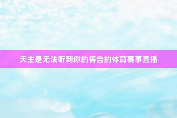 天主是无法听到你的祷告的体育赛事直播
