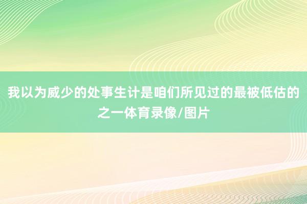 我以为威少的处事生计是咱们所见过的最被低估的之一体育录像/图片