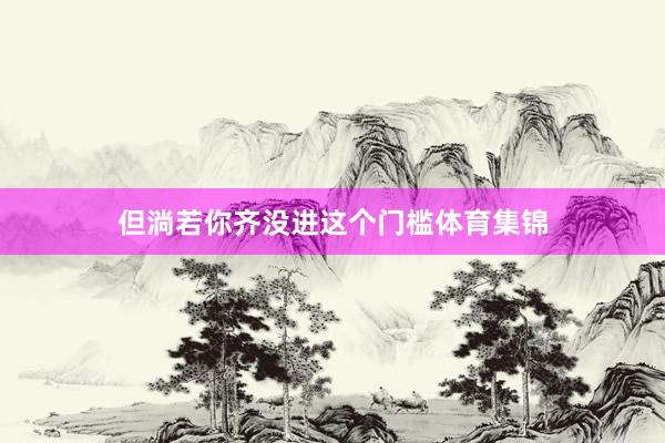 但淌若你齐没进这个门槛体育集锦