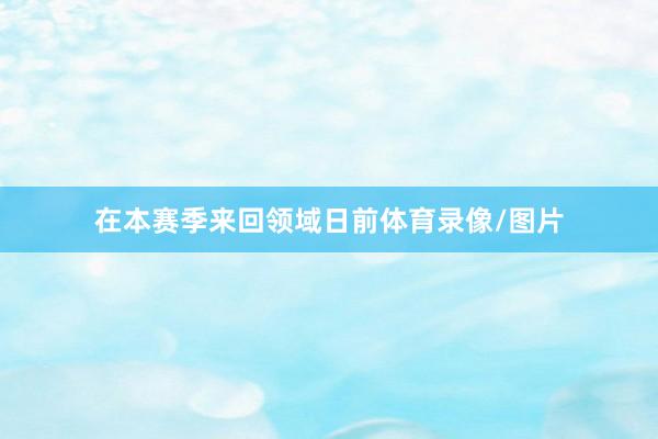 在本赛季来回领域日前体育录像/图片