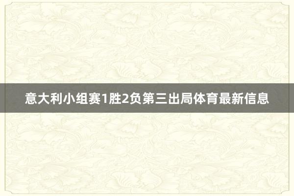 意大利小组赛1胜2负第三出局体育最新信息