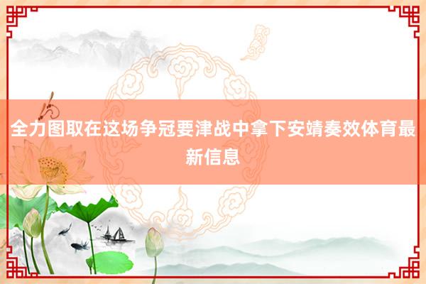 全力图取在这场争冠要津战中拿下安靖奏效体育最新信息