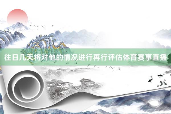 往日几天将对他的情况进行再行评估体育赛事直播