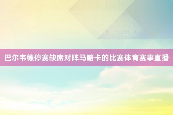 巴尔韦德停赛缺席对阵马略卡的比赛体育赛事直播