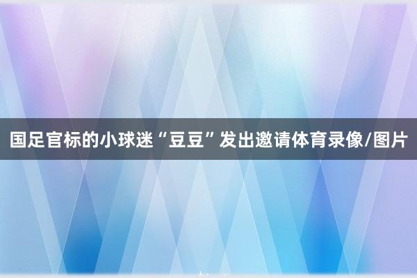 国足官标的小球迷“豆豆”发出邀请体育录像/图片