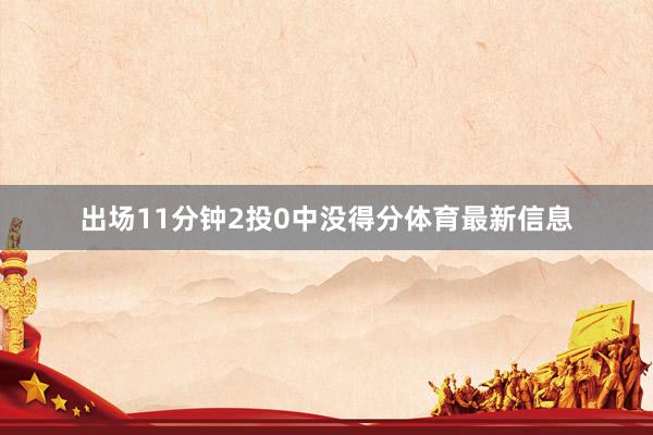 出场11分钟2投0中没得分体育最新信息