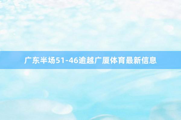 广东半场51-46逾越广厦体育最新信息