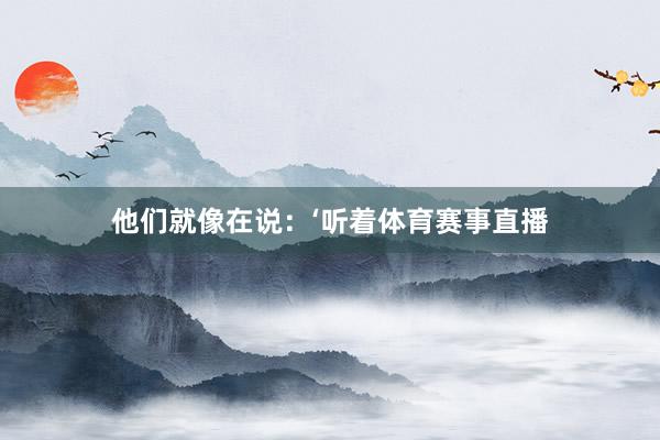 他们就像在说：‘听着体育赛事直播