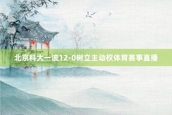 北京科大一波12-0树立主动权体育赛事直播