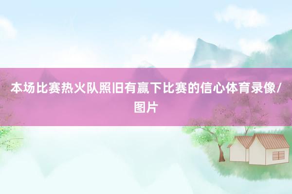 本场比赛热火队照旧有赢下比赛的信心体育录像/图片