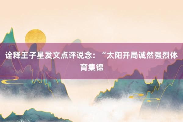 诠释王子星发文点评说念:“太阳开局诚然强烈体育集锦