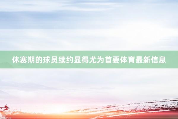 休赛期的球员续约显得尤为首要体育最新信息