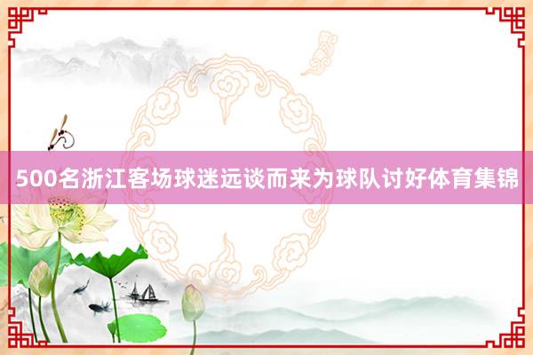 500名浙江客场球迷远谈而来为球队讨好体育集锦