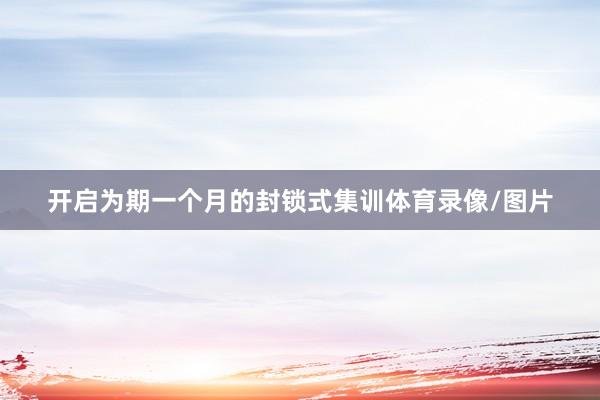 开启为期一个月的封锁式集训体育录像/图片