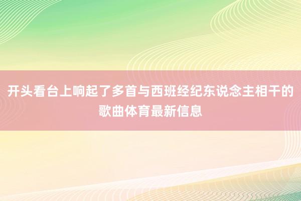 开头看台上响起了多首与西班经纪东说念主相干的歌曲体育最新信息