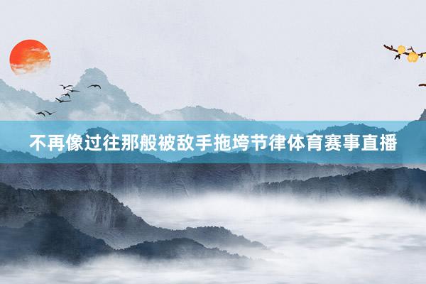 不再像过往那般被敌手拖垮节律体育赛事直播
